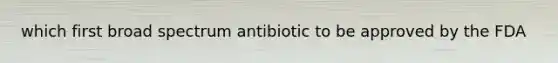 which first broad spectrum antibiotic to be approved by the FDA