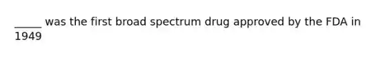 _____ was the first broad spectrum drug approved by the FDA in 1949