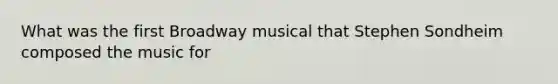 What was the first Broadway musical that Stephen Sondheim composed the music for