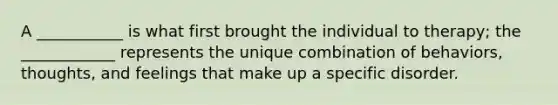 A ___________ is what first brought the individual to therapy; the ____________ represents the unique combination of behaviors, thoughts, and feelings that make up a specific disorder.
