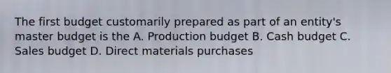 The first budget customarily prepared as part of an entity's master budget is the A. Production budget B. Cash budget C. Sales budget D. Direct materials purchases