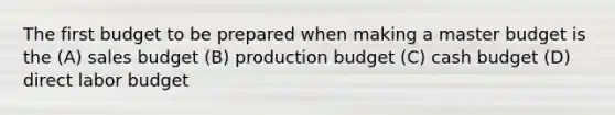 The first budget to be prepared when making a master budget is the (A) sales budget (B) production budget (C) cash budget (D) direct labor budget