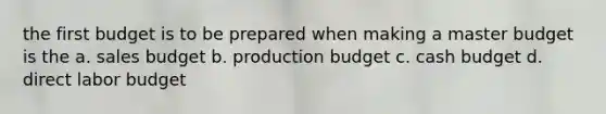 the first budget is to be prepared when making a master budget is the a. sales budget b. production budget c. cash budget d. direct labor budget