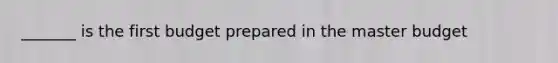 _______ is the first budget prepared in the master budget