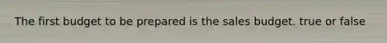 The first budget to be prepared is the sales budget. true or false