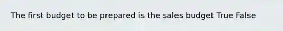 The first budget to be prepared is the sales budget True False