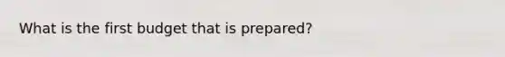 What is the first budget that is prepared?