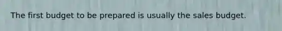 The first budget to be prepared is usually the sales budget.