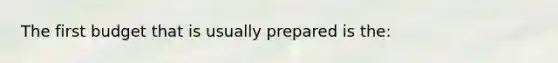 The first budget that is usually prepared is the: