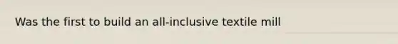 Was the first to build an all-inclusive textile mill