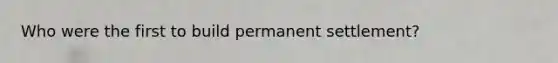 Who were the first to build permanent settlement?