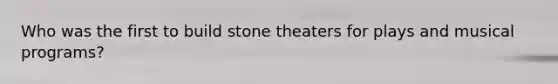 Who was the first to build stone theaters for plays and musical programs?