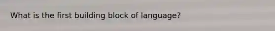 What is the first building block of language?