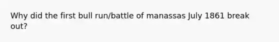 Why did the first bull run/battle of manassas July 1861 break out?