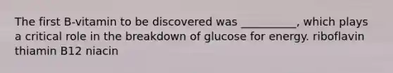 The first B-vitamin to be discovered was __________, which plays a critical role in the breakdown of glucose for energy. riboflavin thiamin B12 niacin