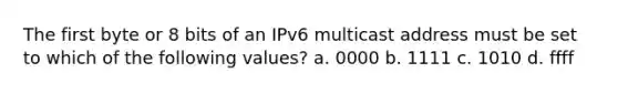 The first byte or 8 bits of an IPv6 multicast address must be set to which of the following values? a. 0000 b. 1111 c. 1010 d. ffff