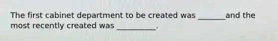 The first cabinet department to be created was _______and the most recently created was __________.