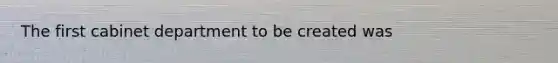 The first cabinet department to be created was