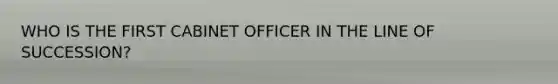 WHO IS THE FIRST CABINET OFFICER IN THE LINE OF SUCCESSION?