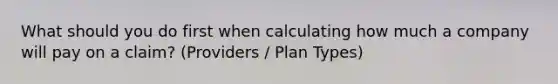 What should you do first when calculating how much a company will pay on a claim? (Providers / Plan Types)