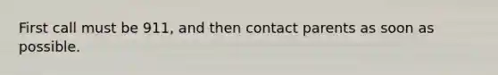 First call must be 911, and then contact parents as soon as possible.