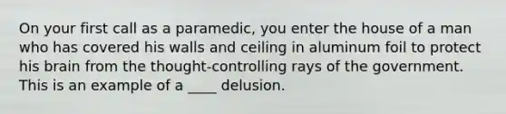 On your first call as a paramedic, you enter the house of a man who has covered his walls and ceiling in aluminum foil to protect his brain from the thought-controlling rays of the government. This is an example of a ____ delusion.