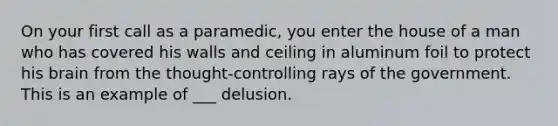 On your first call as a paramedic, you enter the house of a man who has covered his walls and ceiling in aluminum foil to protect his brain from the thought-controlling rays of the government. This is an example of ___ delusion.