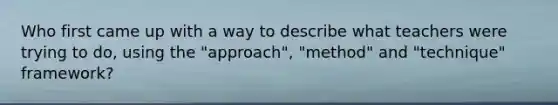 Who first came up with a way to describe what teachers were trying to do, using the "approach", "method" and "technique" framework?