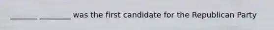 _______ ________ was the first candidate for the Republican Party