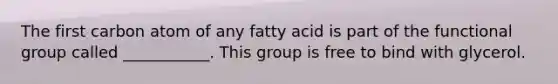 The first carbon atom of any fatty acid is part of the functional group called ___________. This group is free to bind with glycerol.