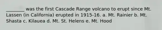 ________ was the first Cascade Range volcano to erupt since Mt. Lassen (in California) erupted in 1915-16. a. Mt. Rainier b. Mt. Shasta c. Kilauea d. Mt. St. Helens e. Mt. Hood