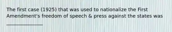 The first case (1925) that was used to nationalize the First Amendment's freedom of speech & press against the states was _______________