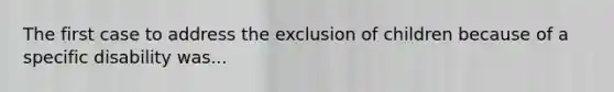 The first case to address the exclusion of children because of a specific disability was...