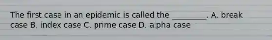 The first case in an epidemic is called the _________. A. break case B. index case C. prime case D. alpha case