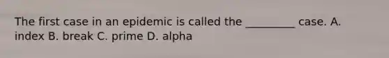 The first case in an epidemic is called the _________ case. A. index B. break C. prime D. alpha