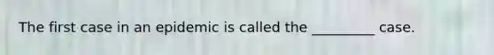 The first case in an epidemic is called the _________ case.