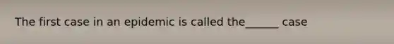 The first case in an epidemic is called the______ case