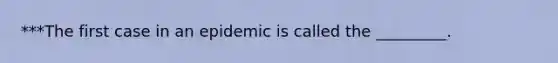 ***The first case in an epidemic is called the _________.