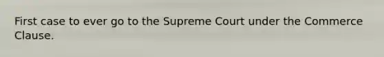 First case to ever go to the Supreme Court under the Commerce Clause.