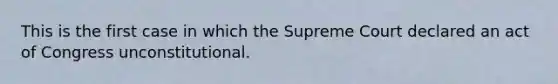 This is the first case in which the Supreme Court declared an act of Congress unconstitutional.