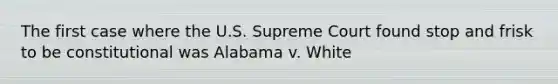 The first case where the U.S. Supreme Court found stop and frisk to be constitutional was Alabama v. White