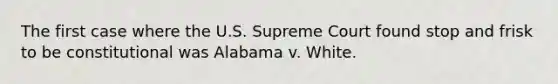 The first case where the U.S. Supreme Court found stop and frisk to be constitutional was Alabama v. White.