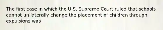 The first case in which the U.S. Supreme Court ruled that schools cannot unilaterally change the placement of children through expulsions was