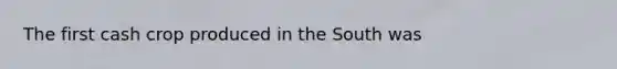 The first cash crop produced in the South was