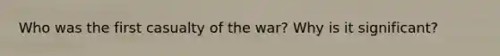 Who was the first casualty of the war? Why is it significant?