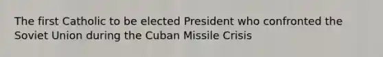 The first Catholic to be elected President who confronted the Soviet Union during the Cuban Missile Crisis