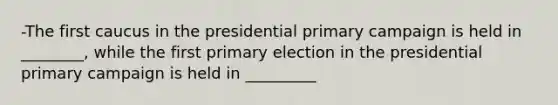 -The first caucus in the presidential primary campaign is held in ________, while the first primary election in the presidential primary campaign is held in _________