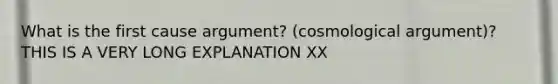 What is the first cause argument? (cosmological argument)? THIS IS A VERY LONG EXPLANATION XX