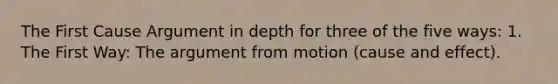 The First Cause Argument in depth for three of the five ways: 1. The First Way: The argument from motion (cause and effect).