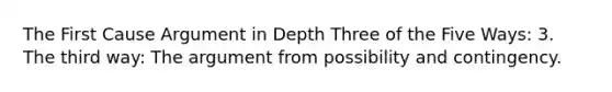 The First Cause Argument in Depth Three of the Five Ways: 3. The third way: The argument from possibility and contingency.